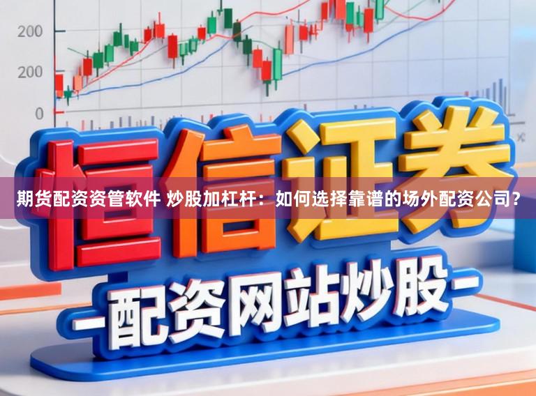 期货配资资管软件 炒股加杠杆：如何选择靠谱的场外配资公司？