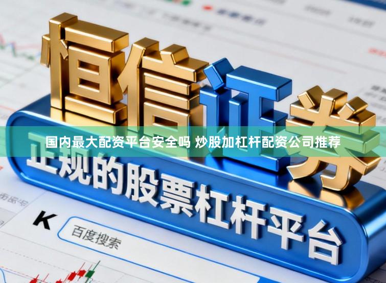 国内最大配资平台安全吗 炒股加杠杆配资公司推荐