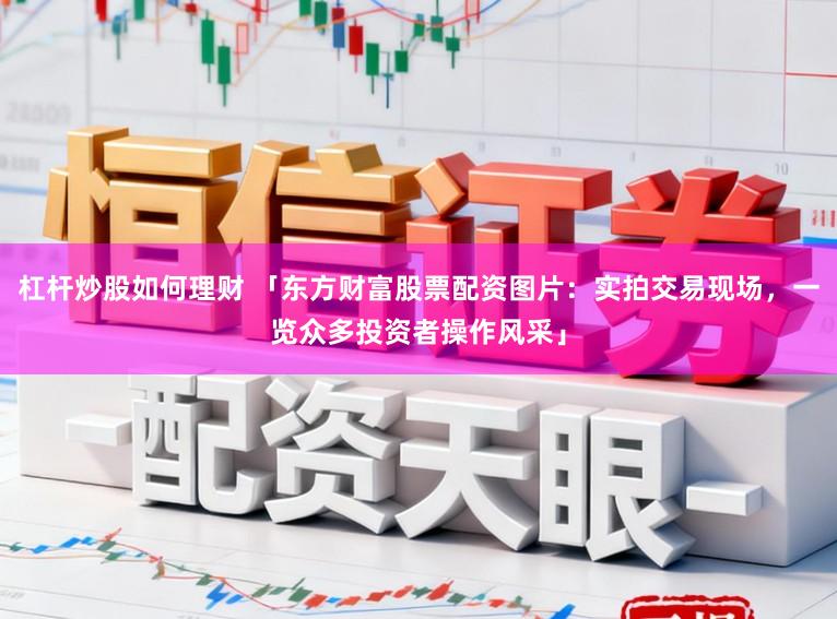 杠杆炒股如何理财 「东方财富股票配资图片：实拍交易现场，一览众多投资者操作风采」