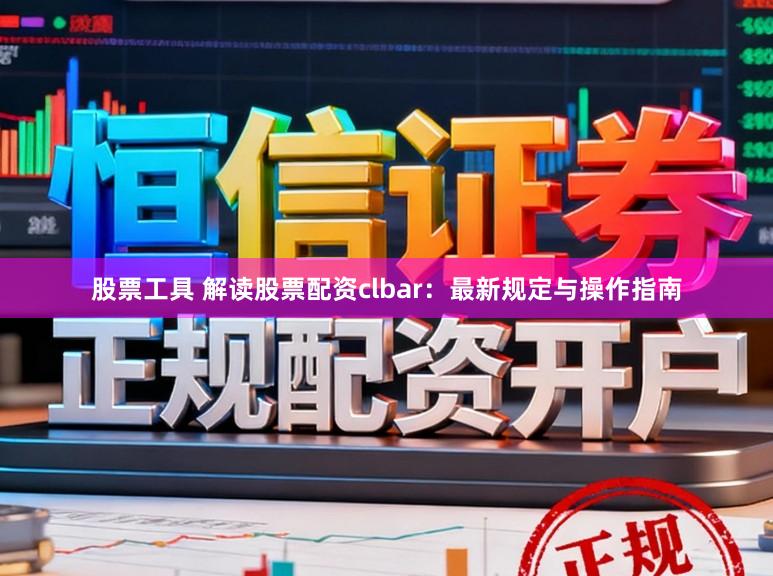 股票工具 解读股票配资clbar：最新规定与操作指南