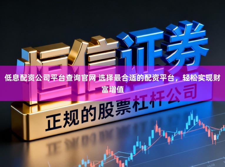 低息配资公司平台查询官网 选择最合适的配资平台，轻松实现财富增值