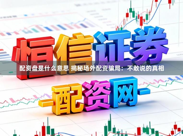 配资盘是什么意思 揭秘场外配资骗局：不敢说的真相