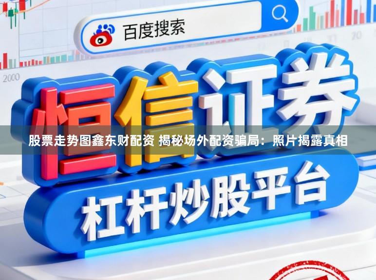 股票走势图鑫东财配资 揭秘场外配资骗局：照片揭露真相