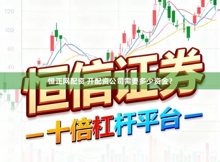 恒正网配资 开配资公司需要多少资金？