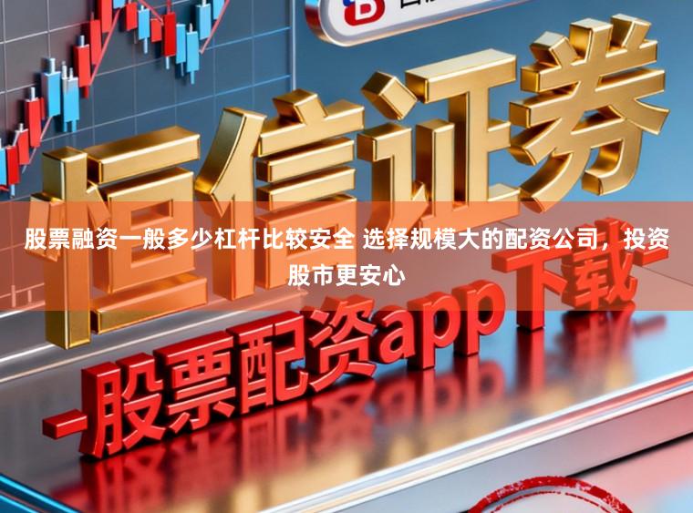 股票融资一般多少杠杆比较安全 选择规模大的配资公司，投资股市更安心