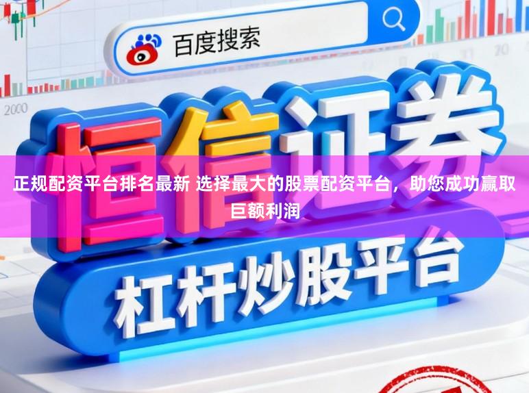 正规配资平台排名最新 选择最大的股票配资平台，助您成功赢取巨额利润