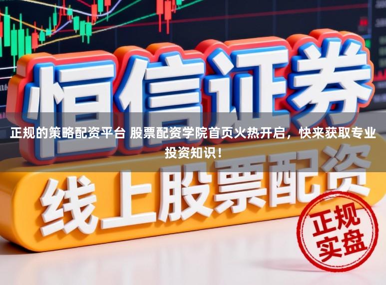 正规的策略配资平台 股票配资学院首页火热开启，快来获取专业投资知识！