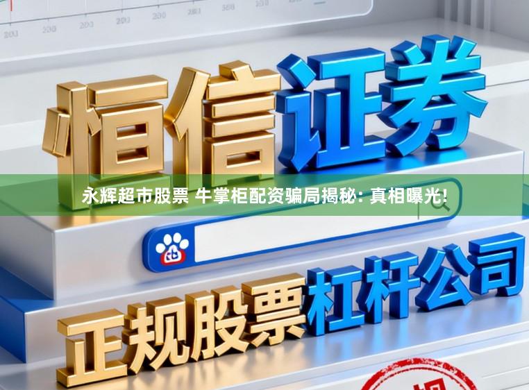 永辉超市股票 牛掌柜配资骗局揭秘: 真相曝光!