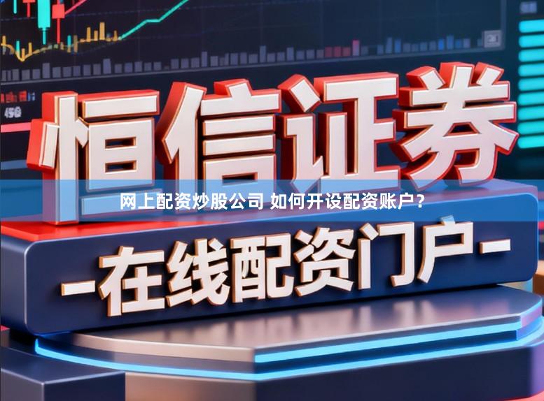 网上配资炒股公司 如何开设配资账户？