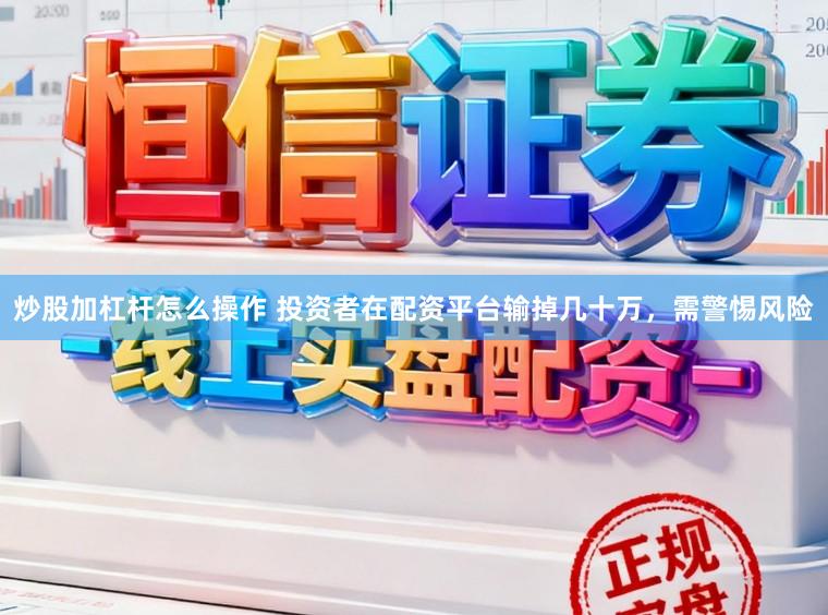 炒股加杠杆怎么操作 投资者在配资平台输掉几十万，需警惕风险