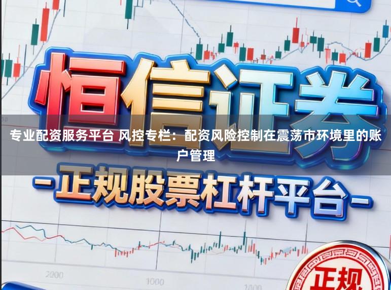 专业配资服务平台 风控专栏：配资风险控制在震荡市环境里的账户管理