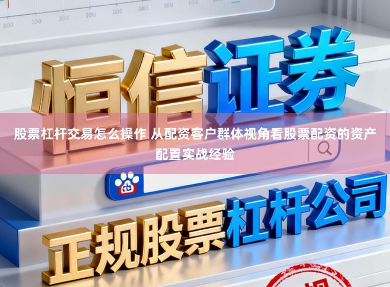 股票杠杆交易怎么操作 从配资客户群体视角看股票配资的资产配置实战经验
