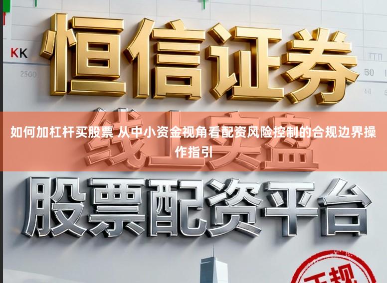 如何加杠杆买股票 从中小资金视角看配资风险控制的合规边界操作指引