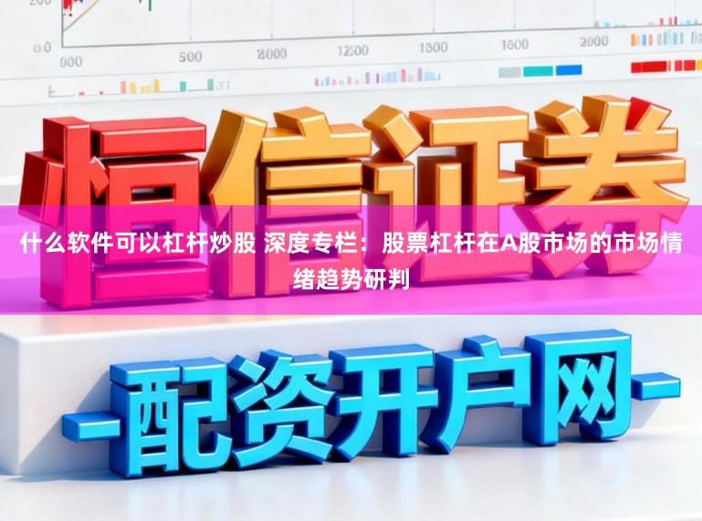 什么软件可以杠杆炒股 深度专栏：股票杠杆在A股市场的市场情绪趋势研判
