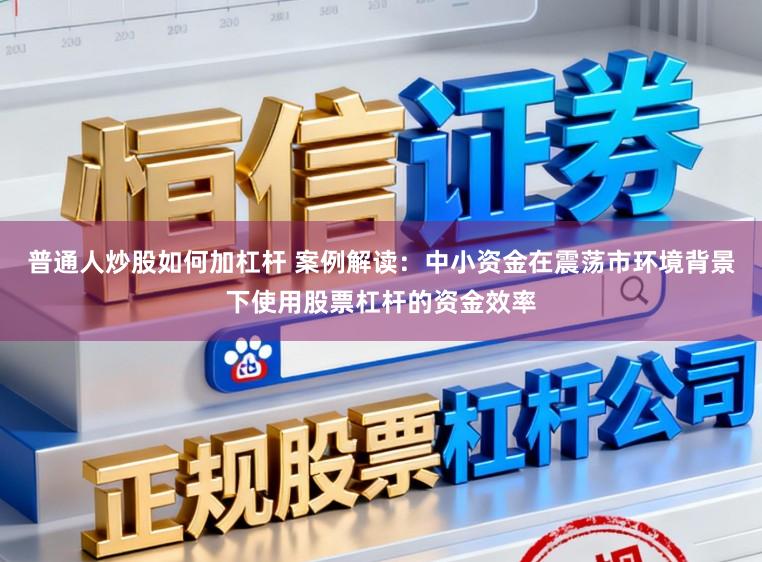 普通人炒股如何加杠杆 案例解读：中小资金在震荡市环境背景下使用股票杠杆的资金效率