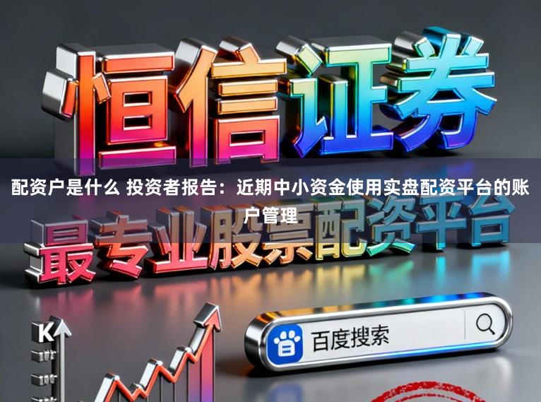 配资户是什么 投资者报告：近期中小资金使用实盘配资平台的账户管理