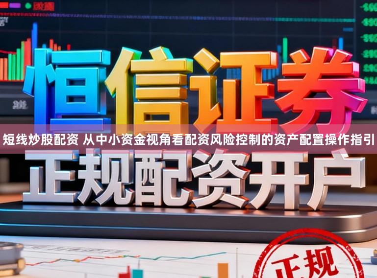 短线炒股配资 从中小资金视角看配资风险控制的资产配置操作指引
