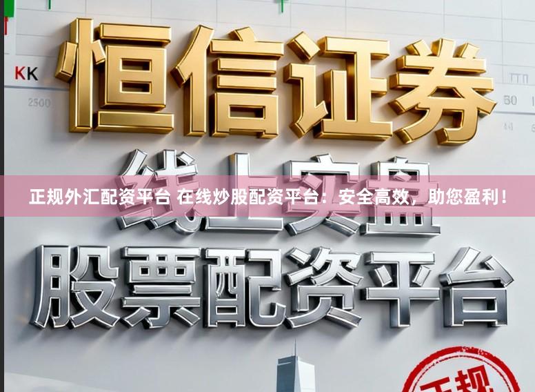 正规外汇配资平台 在线炒股配资平台：安全高效，助您盈利！