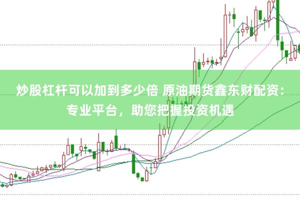 炒股杠杆可以加到多少倍 原油期货鑫东财配资：专业平台，助您把握投资机遇