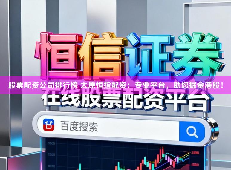 股票配资公司排行榜 太原恒指配资：专业平台，助您掘金港股！
