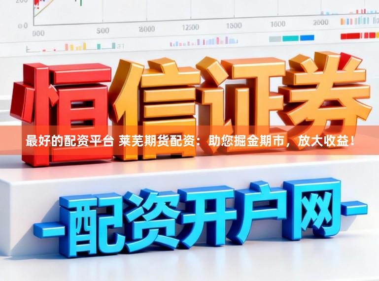 最好的配资平台 莱芜期货配资：助您掘金期市，放大收益！