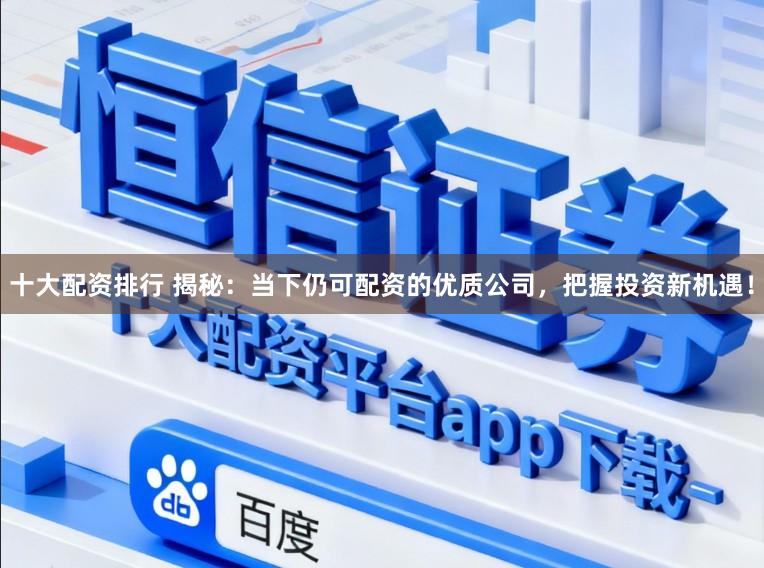 十大配资排行 揭秘：当下仍可配资的优质公司，把握投资新机遇！