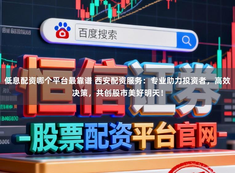 低息配资哪个平台最靠谱 西安配资服务：专业助力投资者，高效决策，共创股市美好明天！