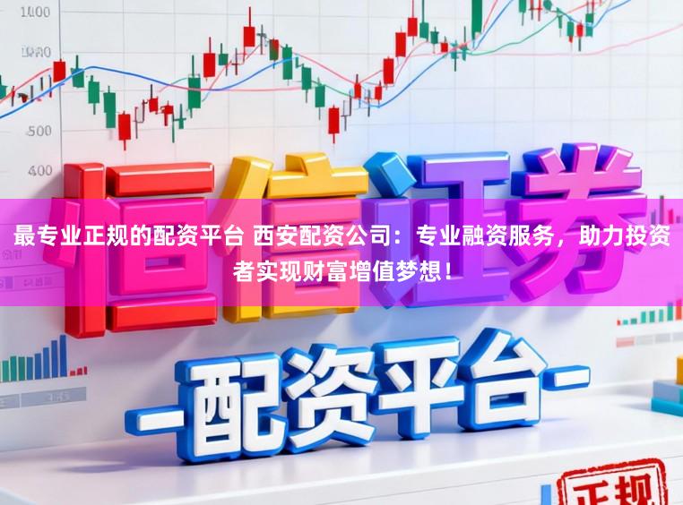 最专业正规的配资平台 西安配资公司：专业融资服务，助力投资者实现财富增值梦想！