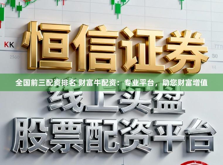 全国前三配资排名 财富牛配资：专业平台，助您财富增值
