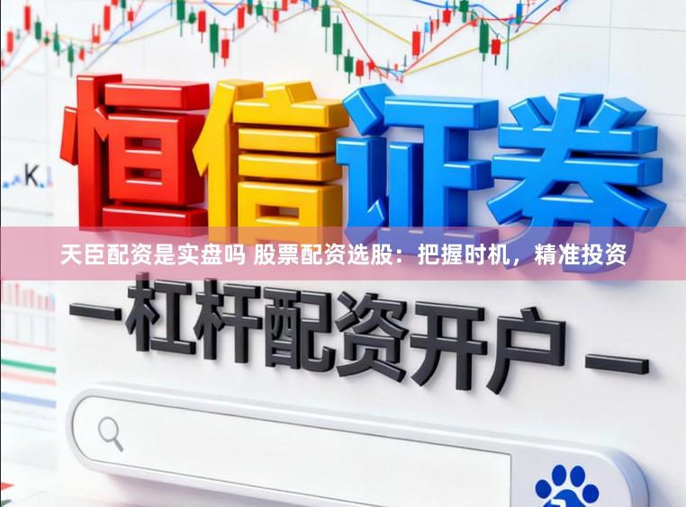 天臣配资是实盘吗 股票配资选股：把握时机，精准投资