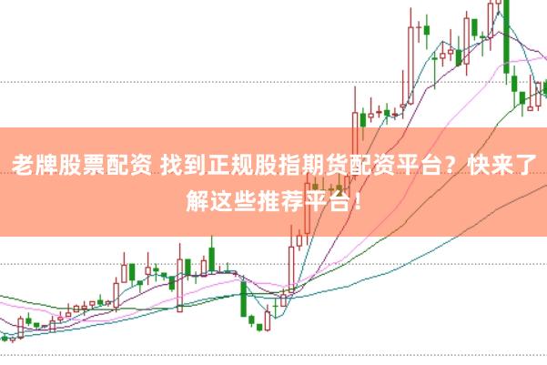 老牌股票配资 找到正规股指期货配资平台？快来了解这些推荐平台！