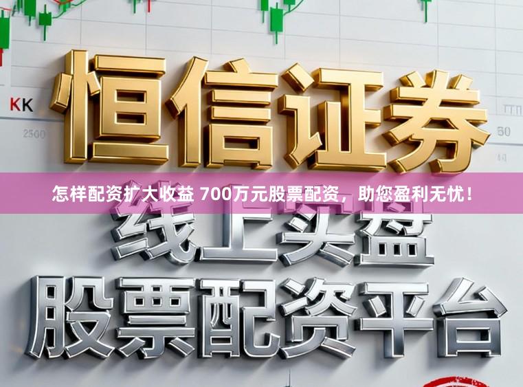 怎样配资扩大收益 700万元股票配资，助您盈利无忧！