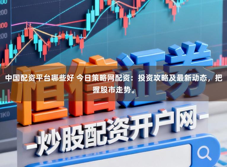 中国配资平台哪些好 今日策略网配资:投资攻略及最新动态,把握股市走势。