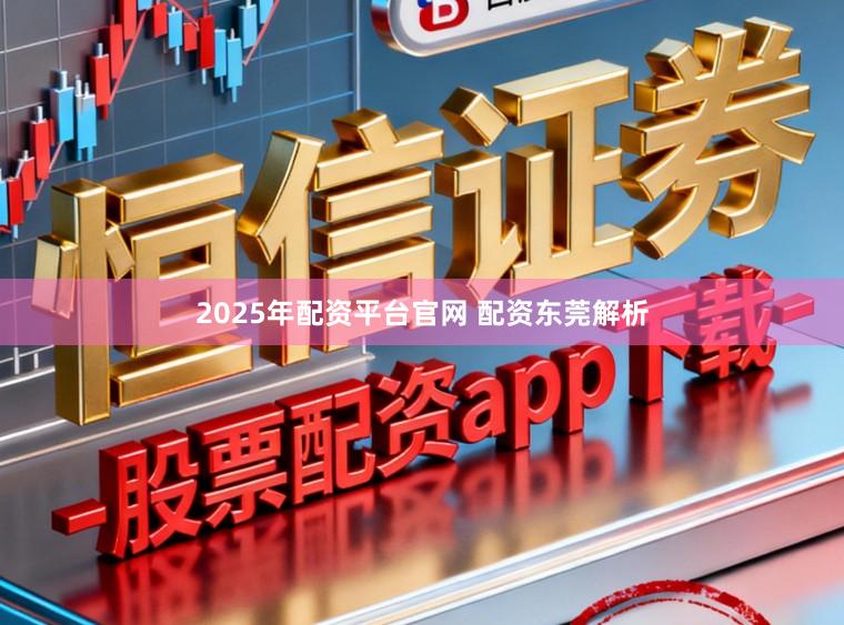 2025年配资平台官网 配资东莞解析