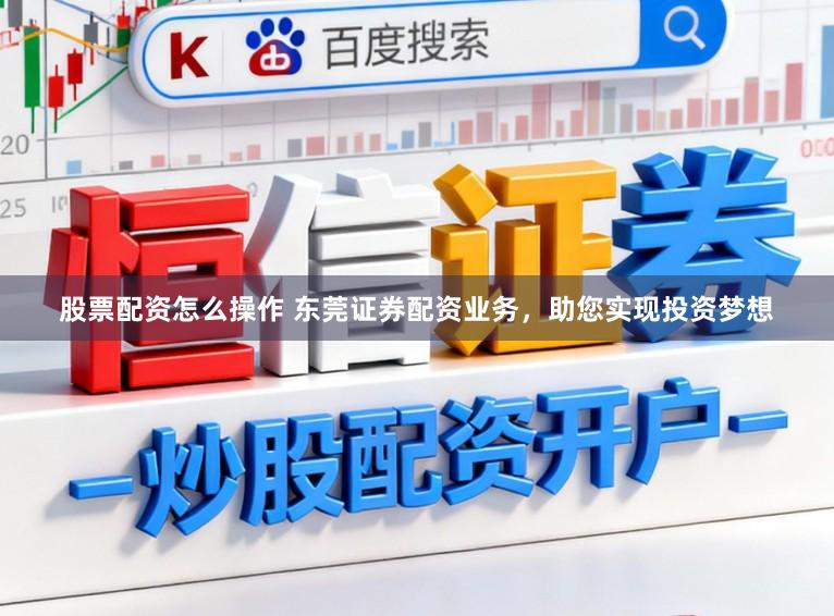 股票配资怎么操作 东莞证券配资业务，助您实现投资梦想