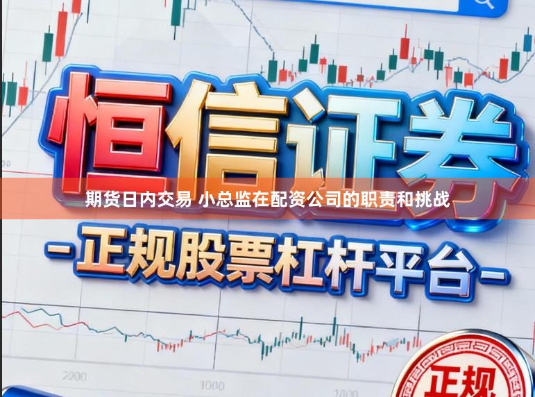 期货日内交易 小总监在配资公司的职责和挑战