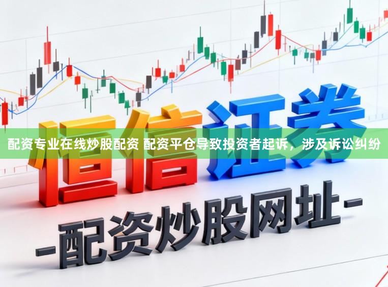 配资专业在线炒股配资 配资平仓导致投资者起诉，涉及诉讼纠纷