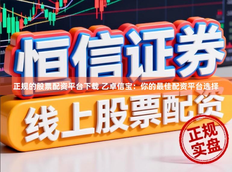 正规的股票配资平台下载 乙卓信宝：你的最佳配资平台选择