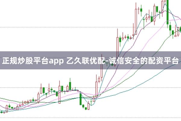 正规炒股平台app 乙久联优配-诚信安全的配资平台