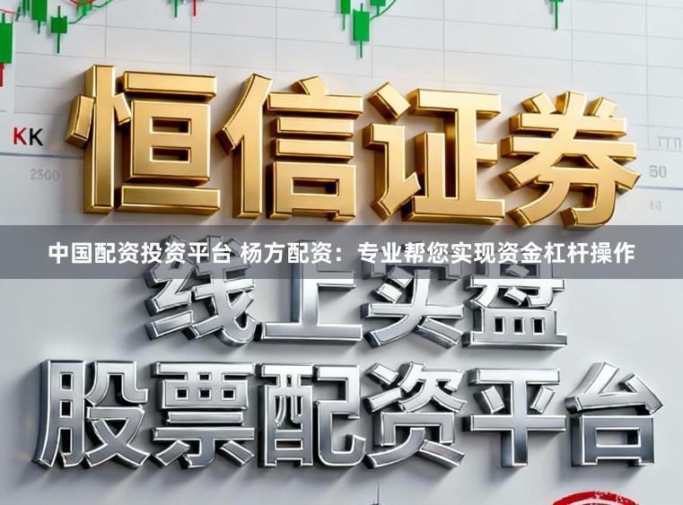 中国配资投资平台 杨方配资：专业帮您实现资金杠杆操作
