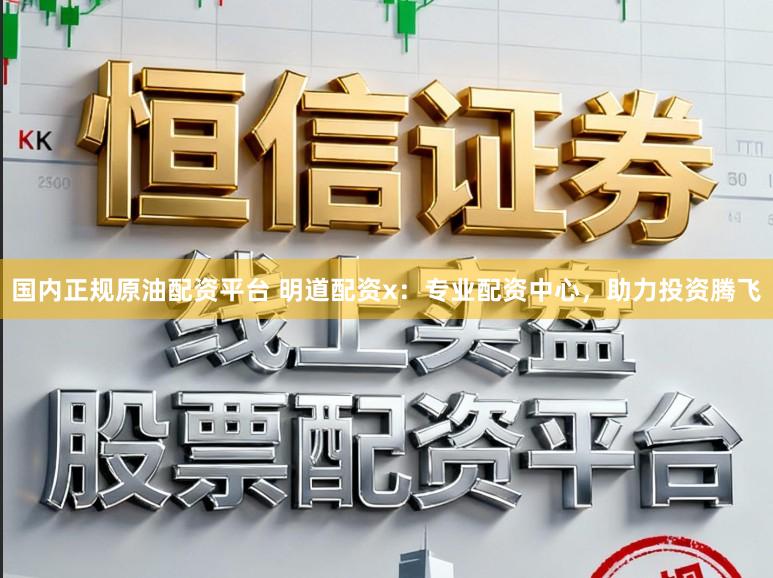 国内正规原油配资平台 明道配资x:专业配资中心,助力投资腾飞