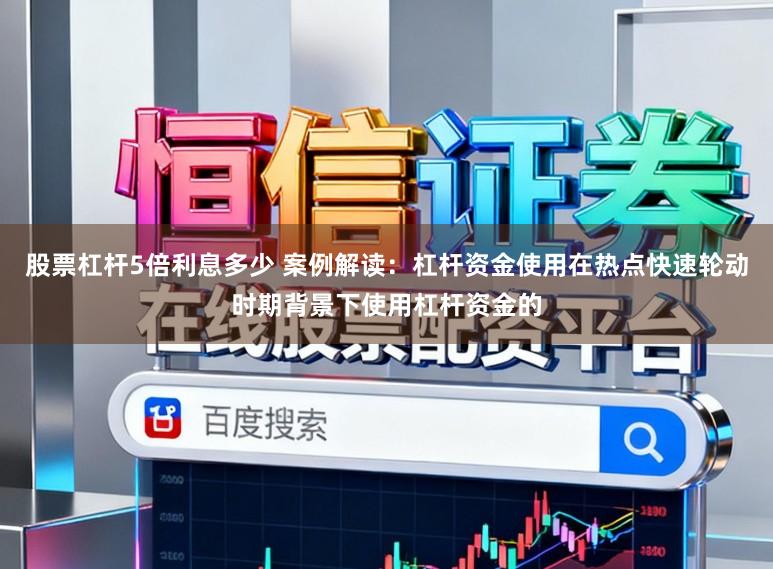 股票杠杆5倍利息多少 案例解读：杠杆资金使用在热点快速轮动时期背景下使用杠杆资金的