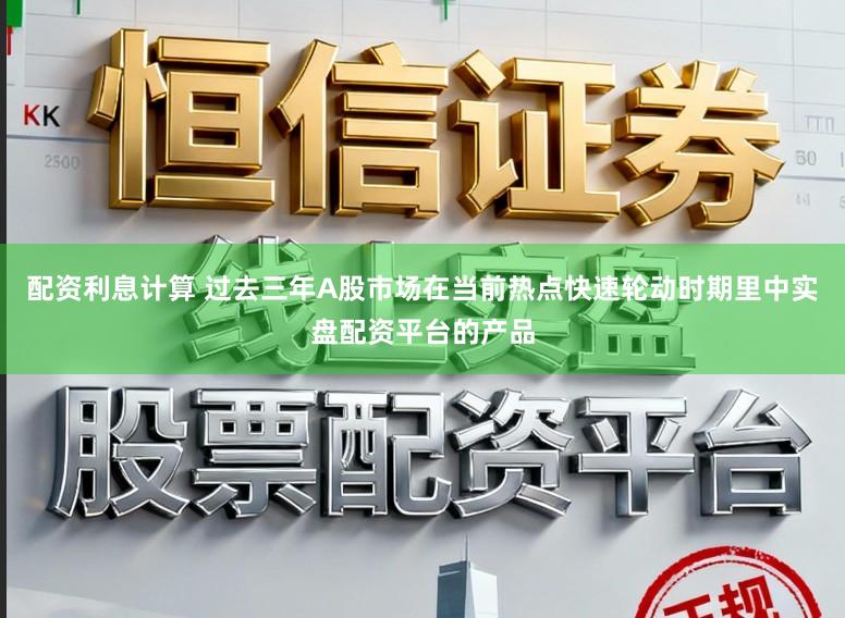 配资利息计算 过去三年A股市场在当前热点快速轮动时期里中实盘配资平台的产品