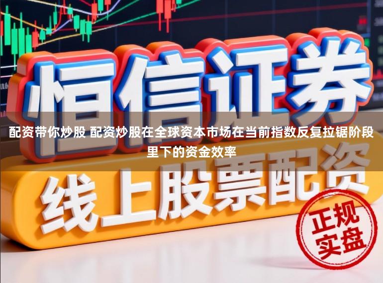 配资带你炒股 配资炒股在全球资本市场在当前指数反复拉锯阶段里下的资金效率