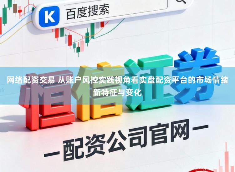 网络配资交易 从账户风控实践视角看实盘配资平台的市场情绪新特征与变化
