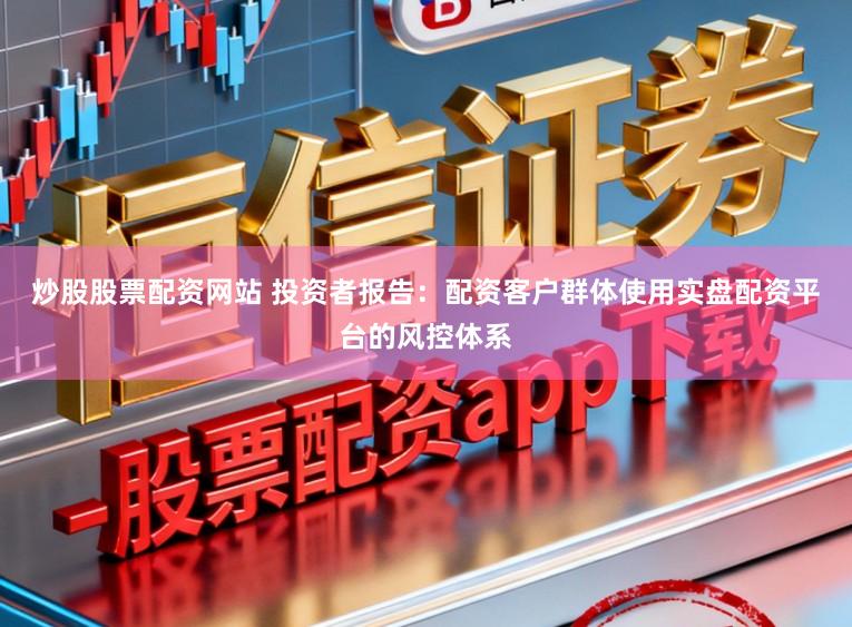 炒股股票配资网站 投资者报告：配资客户群体使用实盘配资平台的风控体系