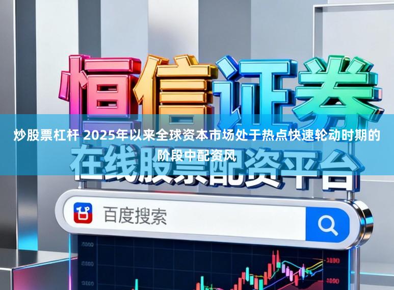 炒股票杠杆 2025年以来全球资本市场处于热点快速轮动时期的阶段中配资风