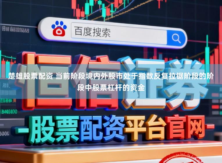 楚雄股票配资 当前阶段境内外股市处于指数反复拉锯阶段的阶段中股票杠杆的资金