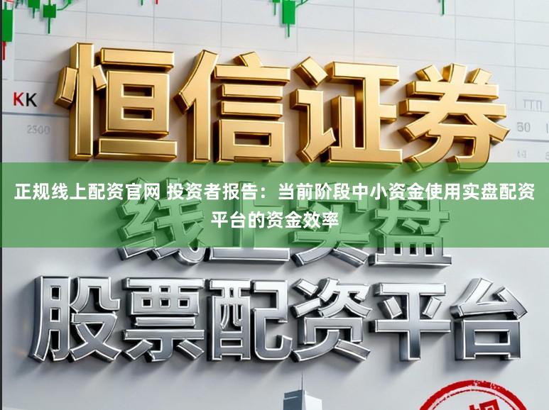 正规线上配资官网 投资者报告：当前阶段中小资金使用实盘配资平台的资金效率