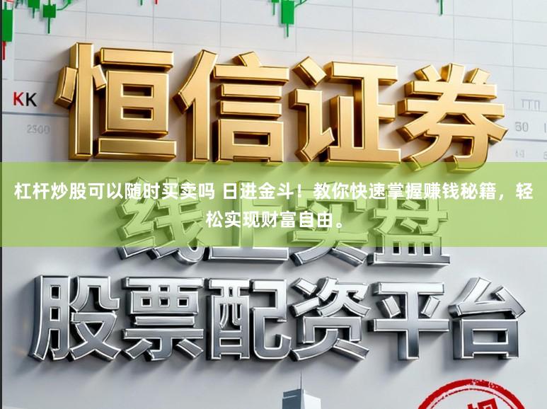 杠杆炒股可以随时买卖吗 日进金斗！教你快速掌握赚钱秘籍，轻松实现财富自由。